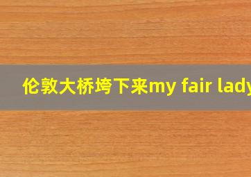 伦敦大桥垮下来my fair lady